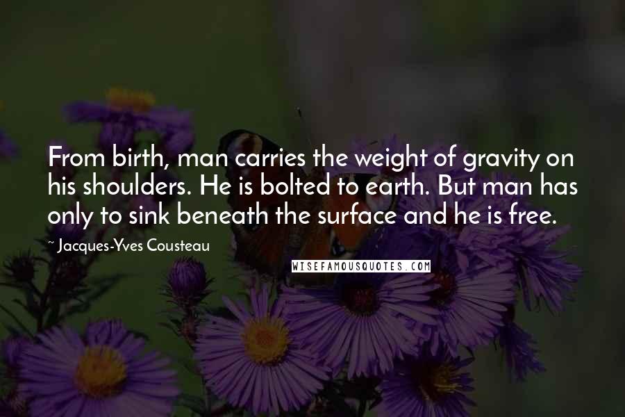 Jacques-Yves Cousteau quotes: From birth, man carries the weight of gravity on his shoulders. He is bolted to earth. But man has only to sink beneath the surface and he is free. Jacques-Yves Cousteau quotes: From birth, man carries the weight of gravity on his shoulders. He is bolted to earth. But man has only to sink beneath the surface and he is free.