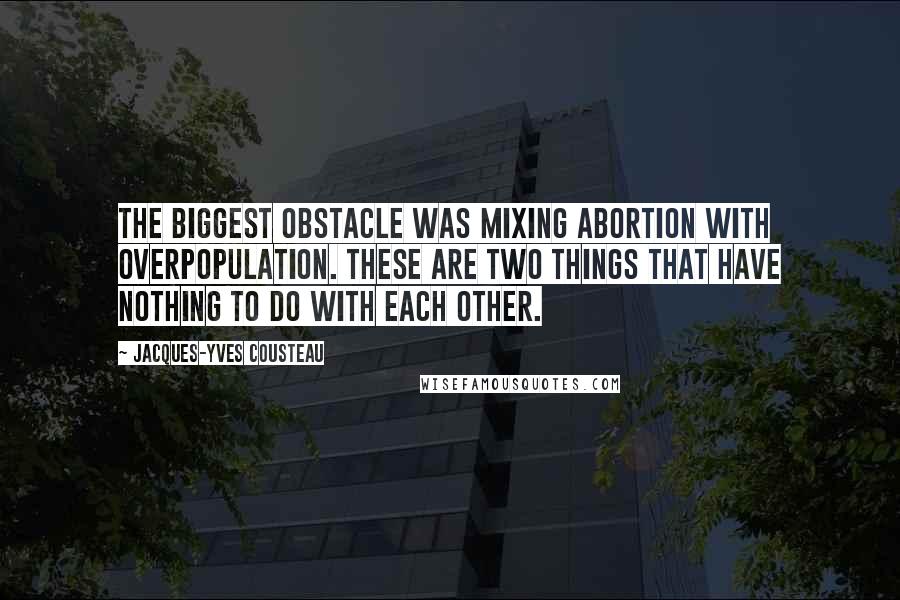 Jacques-Yves Cousteau quotes: The biggest obstacle was mixing abortion with overpopulation. These are two things that have nothing to do with each other.