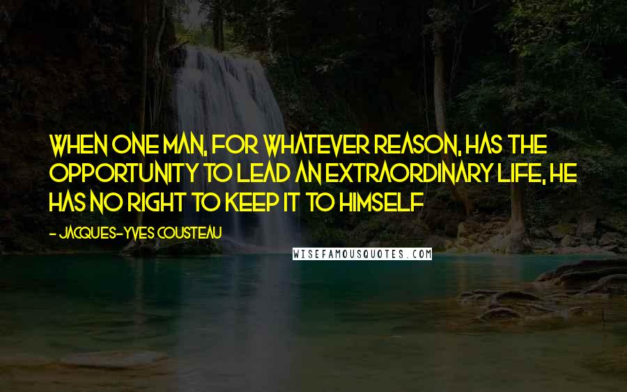 Jacques-Yves Cousteau quotes: When one man, for whatever reason, has the opportunity to lead an extraordinary life, he has no right to keep it to himself Jacques-Yves Cousteau quotes: When one man, for whatever reason, has the opportunity to lead an extraordinary life, he has no right to keep it to himself