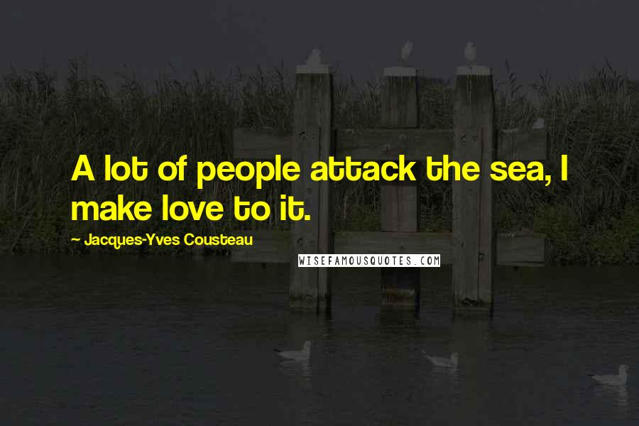 Jacques-Yves Cousteau quotes: A lot of people attack the sea, I make love to it.