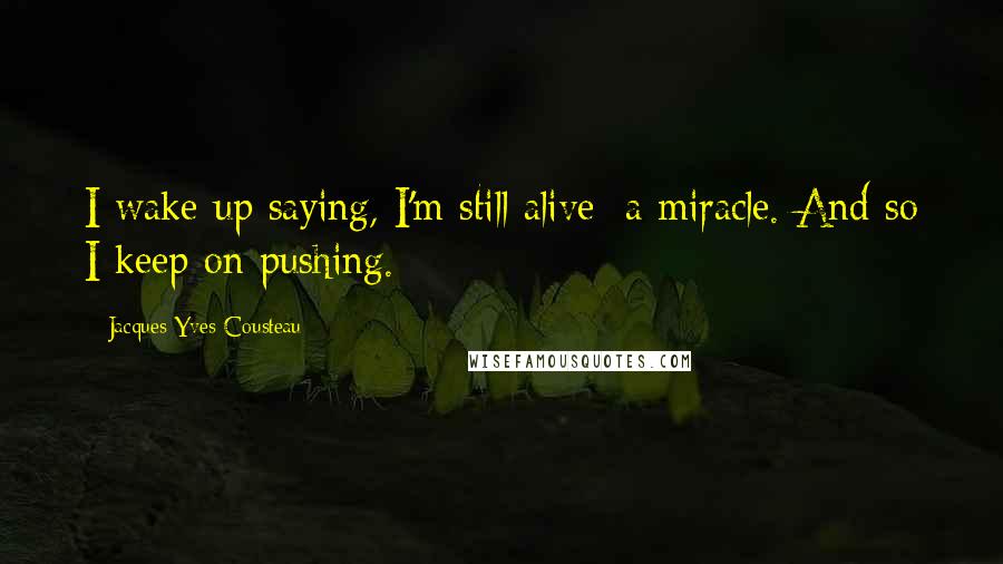 Jacques-Yves Cousteau quotes: I wake up saying, I'm still alive; a miracle. And so I keep on pushing.