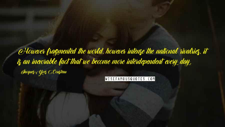 Jacques-Yves Cousteau quotes: However fragmented the world, however intense the national rivalries, it is an inexorable fact that we become more interdependent every day.