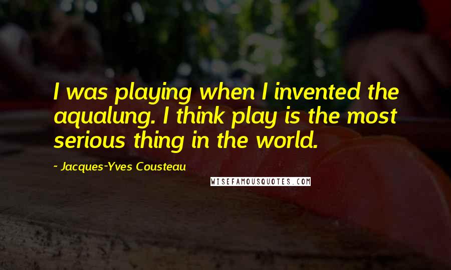 Jacques-Yves Cousteau quotes: I was playing when I invented the aqualung. I think play is the most serious thing in the world.