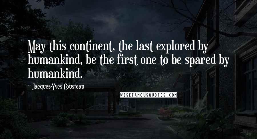 Jacques-Yves Cousteau quotes: May this continent, the last explored by humankind, be the first one to be spared by humankind.