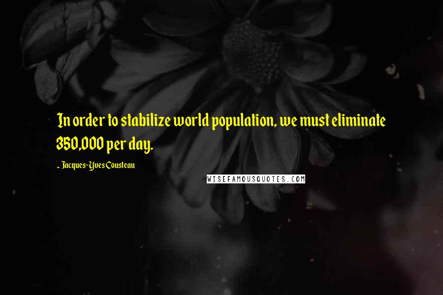 Jacques-Yves Cousteau quotes: In order to stabilize world population, we must eliminate 350,000 per day.