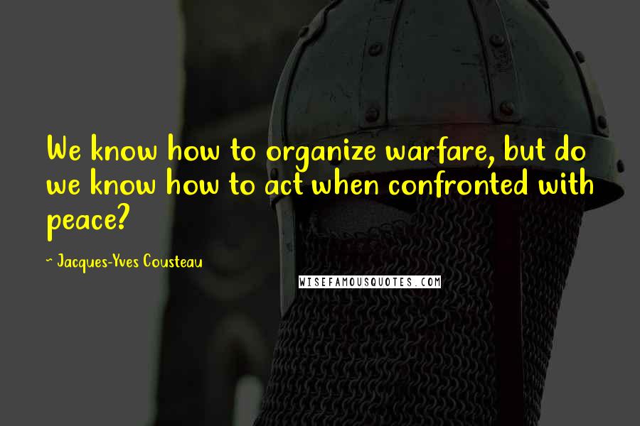 Jacques-Yves Cousteau quotes: We know how to organize warfare, but do we know how to act when confronted with peace?