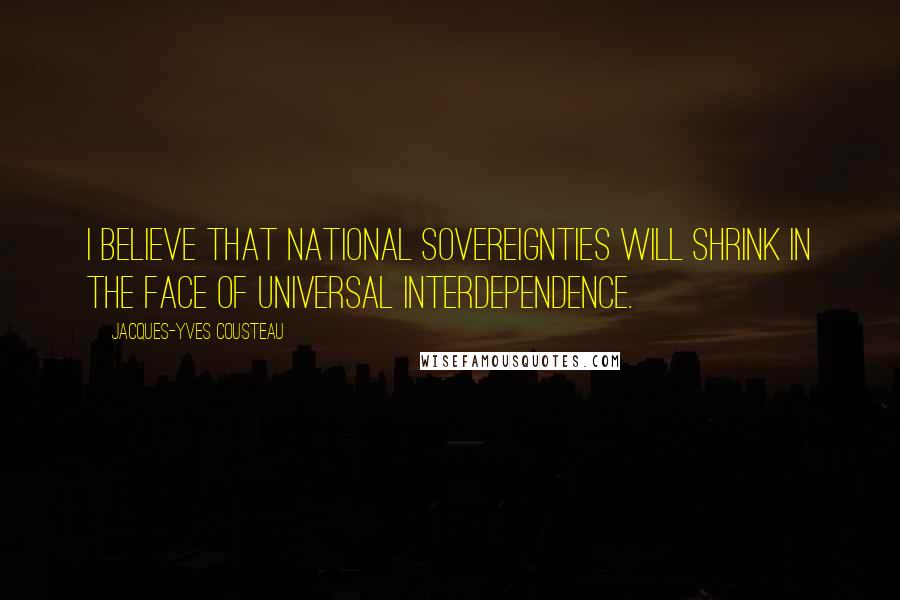 Jacques-Yves Cousteau quotes: I believe that national sovereignties will shrink in the face of universal interdependence.