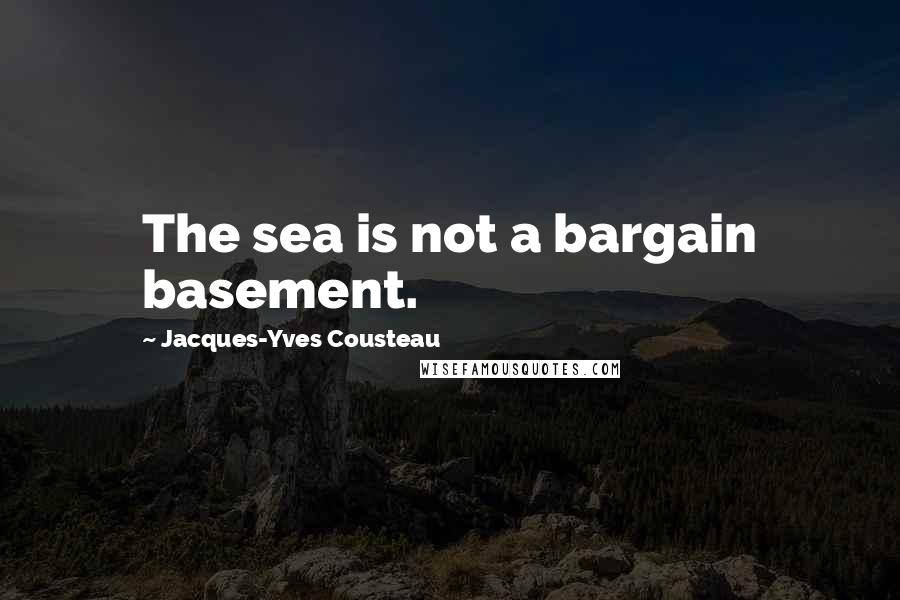 Jacques-Yves Cousteau quotes: The sea is not a bargain basement.