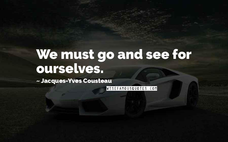Jacques-Yves Cousteau quotes: We must go and see for ourselves.