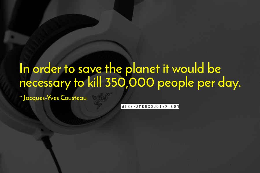 Jacques-Yves Cousteau quotes: In order to save the planet it would be necessary to kill 350,000 people per day.