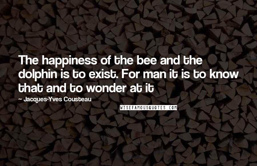 Jacques-Yves Cousteau quotes: The happiness of the bee and the dolphin is to exist. For man it is to know that and to wonder at it