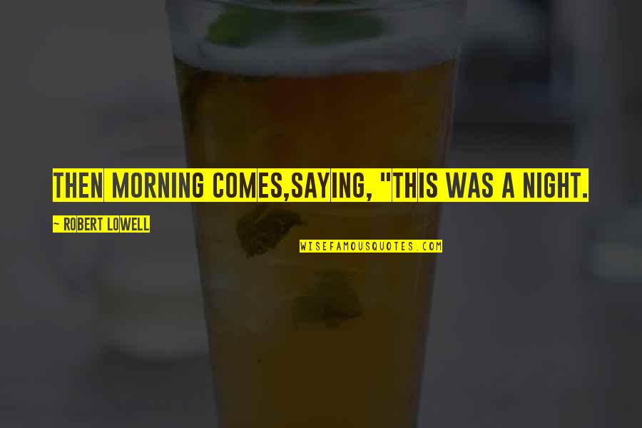Jacquey Baker Quotes By Robert Lowell: Then morning comes,saying, "This was a night. Jacquey Baker Quotes By Robert Lowell: Then morning comes,saying, "This was a night.