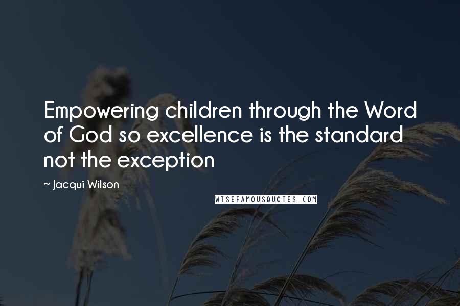 Jacqui Wilson quotes: Empowering children through the Word of God so excellence is the standard not the exception