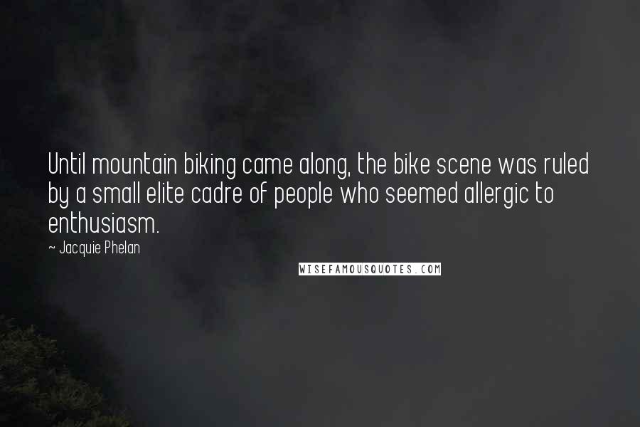 Jacquie Phelan quotes: Until mountain biking came along, the bike scene was ruled by a small elite cadre of people who seemed allergic to enthusiasm.