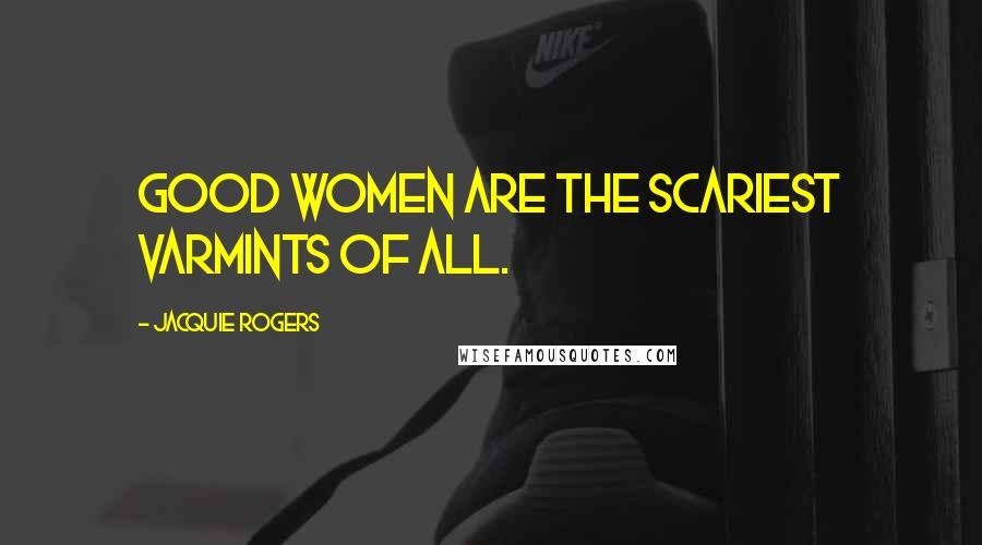 Jacquie Rogers quotes: Good women are the scariest varmints of all.