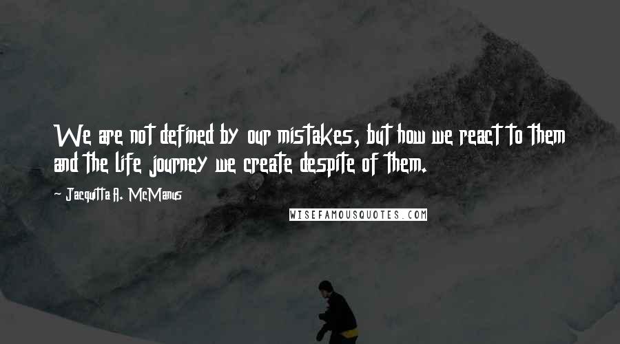 Jacquitta A. McManus quotes: We are not defined by our mistakes, but how we react to them and the life journey we create despite of them. Jacquitta A. McManus quotes: We are not defined by our mistakes, but how we react to them and the life journey we create despite of them.