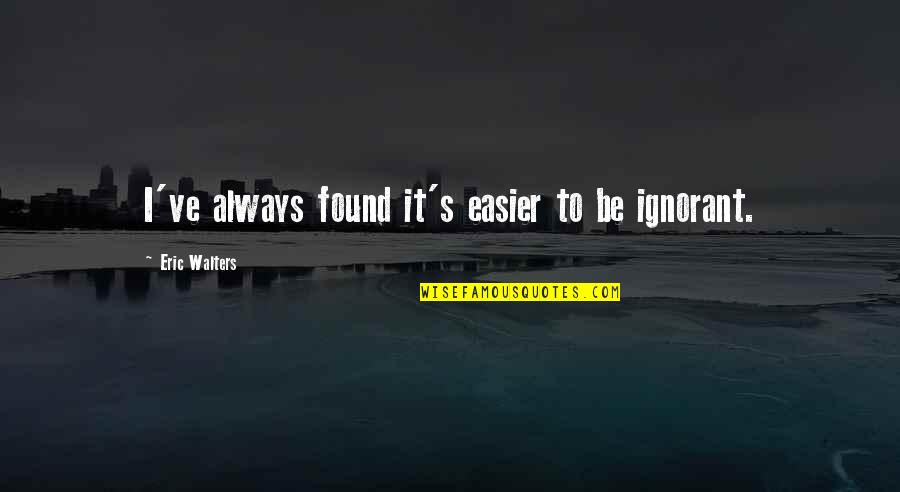 Jacuinde Origin Quotes By Eric Walters: I've always found it's easier to be ignorant.