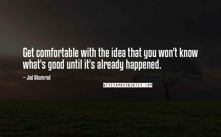 Jad Abumrad quotes: Get comfortable with the idea that you won't know what's good until it's already happened.