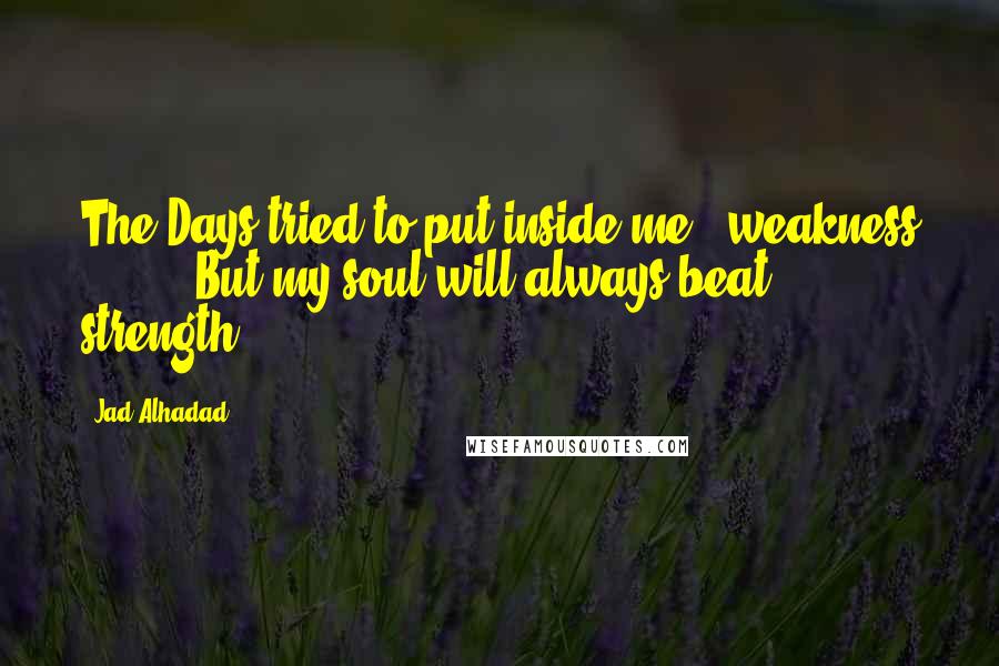 Jad Alhadad quotes: The Days tried to put inside me " weakness ... " .. But my soul will always beat " strength".