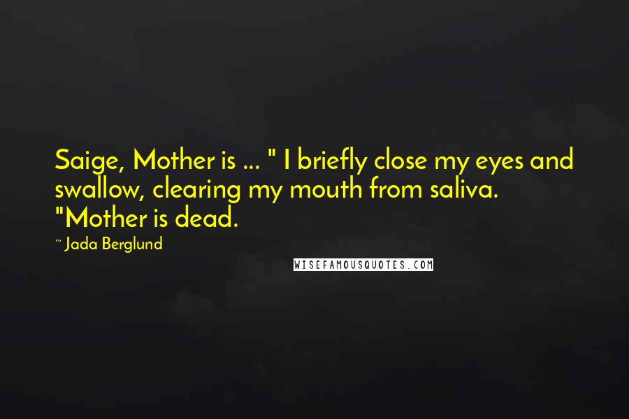 Jada Berglund quotes: Saige, Mother is ... " I briefly close my eyes and swallow, clearing my mouth from saliva. "Mother is dead.