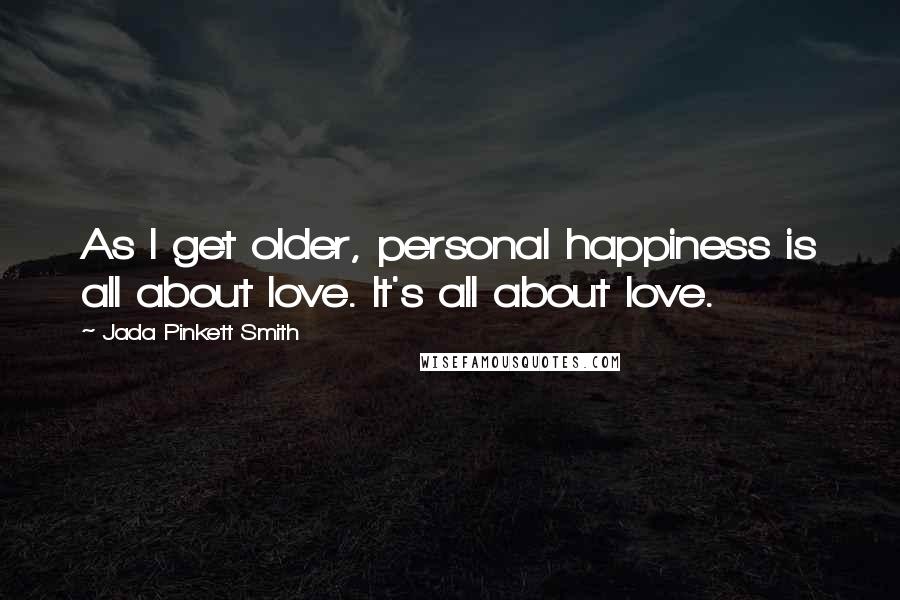 Jada Pinkett Smith quotes: As I get older, personal happiness is all about love. It's all about love.