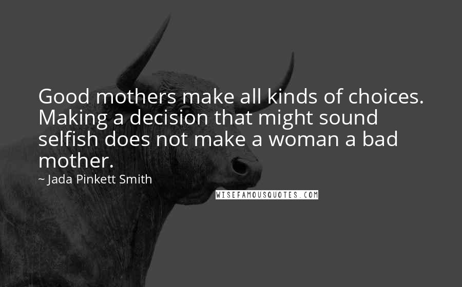 Jada Pinkett Smith quotes: Good mothers make all kinds of choices. Making a decision that might sound selfish does not make a woman a bad mother.
