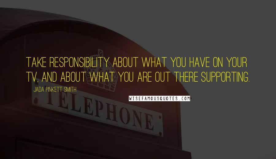 Jada Pinkett Smith quotes: Take responsibility about what you have on your TV, and about what you are out there supporting.