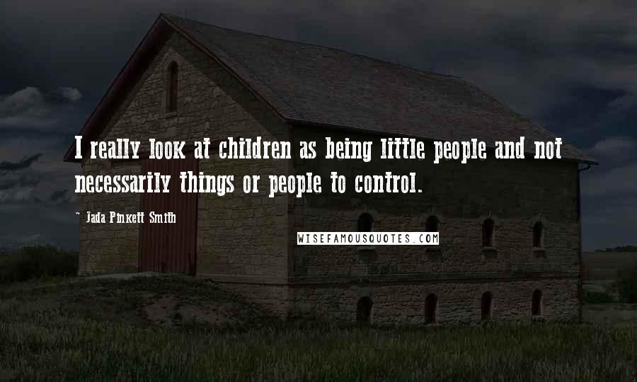 Jada Pinkett Smith quotes: I really look at children as being little people and not necessarily things or people to control.