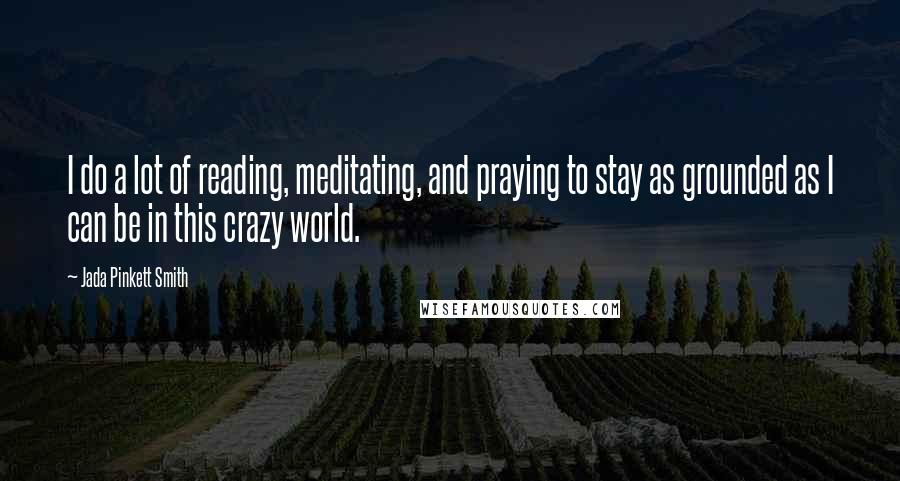 Jada Pinkett Smith quotes: I do a lot of reading, meditating, and praying to stay as grounded as I can be in this crazy world.
