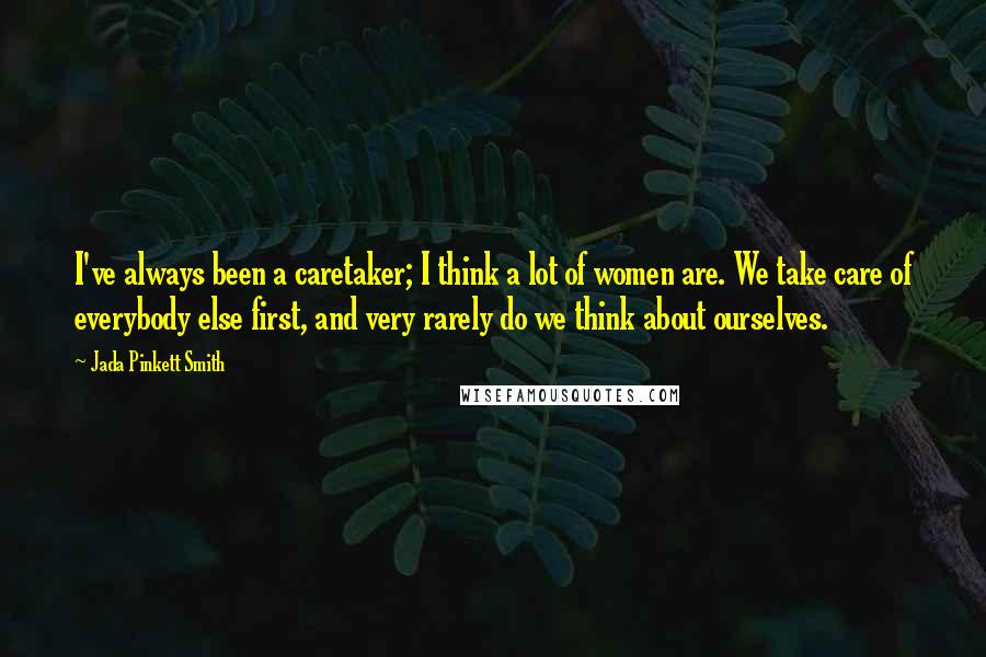 Jada Pinkett Smith quotes: I've always been a caretaker; I think a lot of women are. We take care of everybody else first, and very rarely do we think about ourselves.