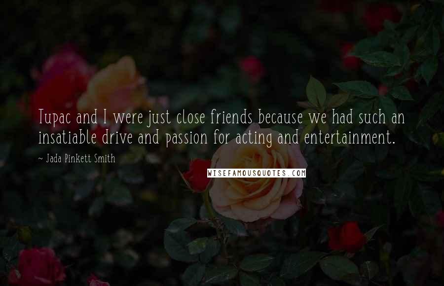 Jada Pinkett Smith quotes: Tupac and I were just close friends because we had such an insatiable drive and passion for acting and entertainment.