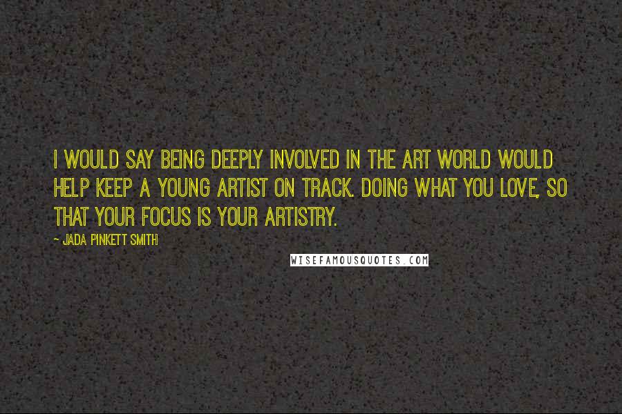 Jada Pinkett Smith quotes: I would say being deeply involved in the art world would help keep a young artist on track. Doing what you love, so that your focus is your artistry.