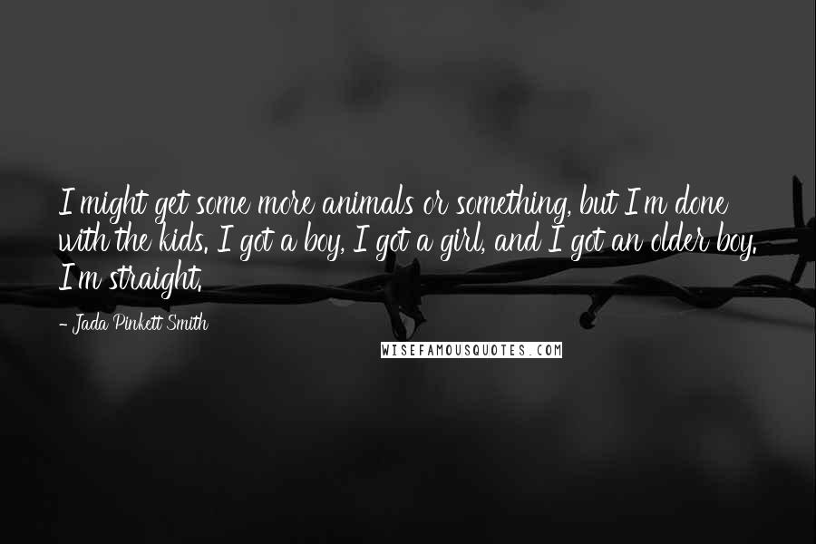 Jada Pinkett Smith quotes: I might get some more animals or something, but I'm done with the kids. I got a boy, I got a girl, and I got an older boy. I'm straight.