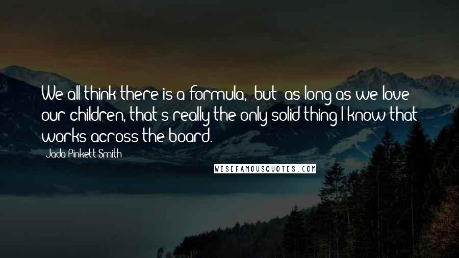 Jada Pinkett Smith quotes: We all think there is a formula, (but) as long as we love our children, that's really the only solid thing I know that works across the board.