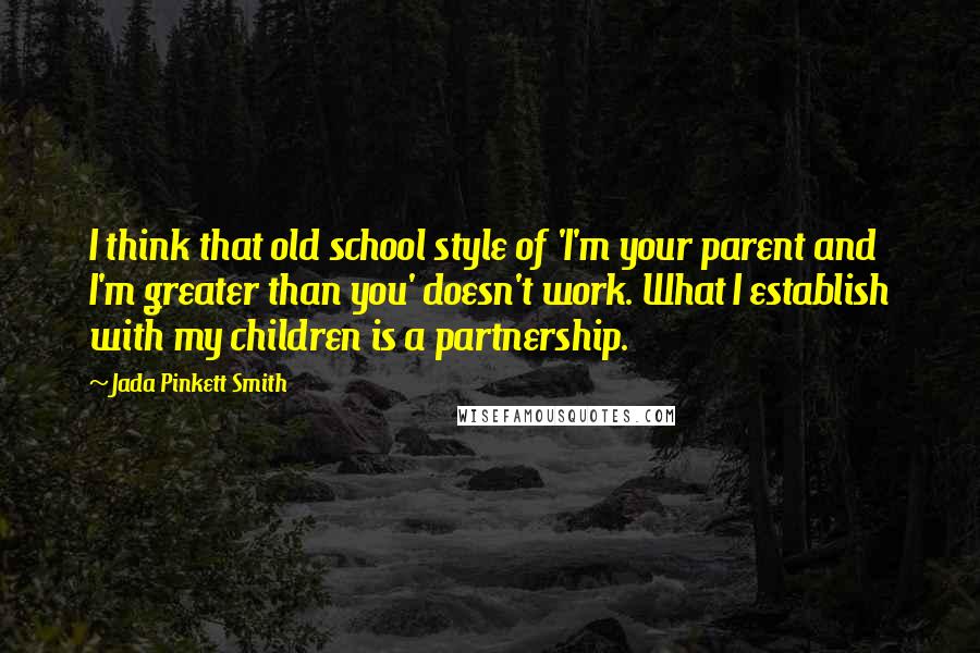 Jada Pinkett Smith quotes: I think that old school style of 'I'm your parent and I'm greater than you' doesn't work. What I establish with my children is a partnership.