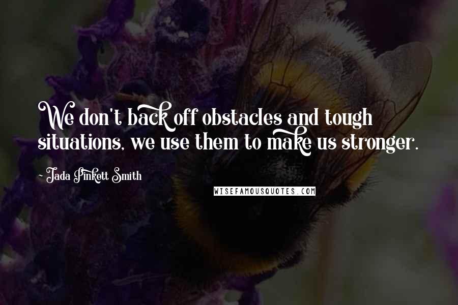 Jada Pinkett Smith quotes: We don't back off obstacles and tough situations, we use them to make us stronger.
