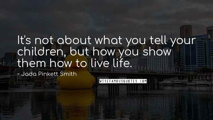 Jada Pinkett Smith quotes: It's not about what you tell your children, but how you show them how to live life.