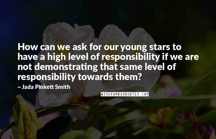 Jada Pinkett Smith quotes: How can we ask for our young stars to have a high level of responsibility if we are not demonstrating that same level of responsibility towards them?