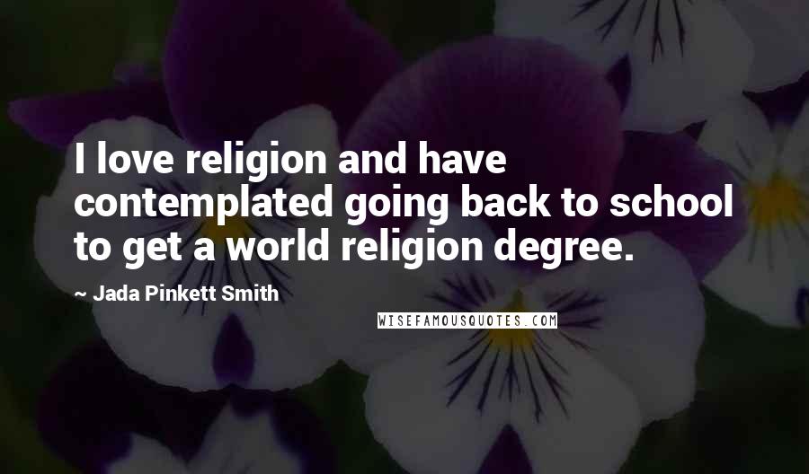 Jada Pinkett Smith quotes: I love religion and have contemplated going back to school to get a world religion degree.