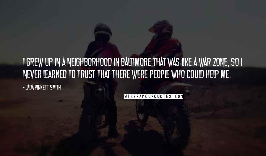 Jada Pinkett Smith quotes: I grew up in a neighborhood in Baltimore that was like a war zone, so I never learned to trust that there were people who could help me.
