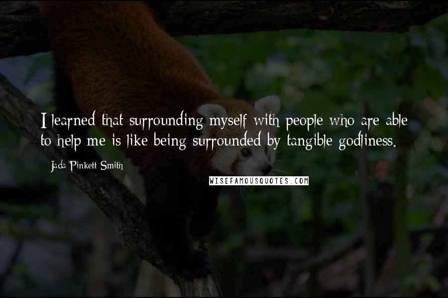 Jada Pinkett Smith quotes: I learned that surrounding myself with people who are able to help me is like being surrounded by tangible godliness.