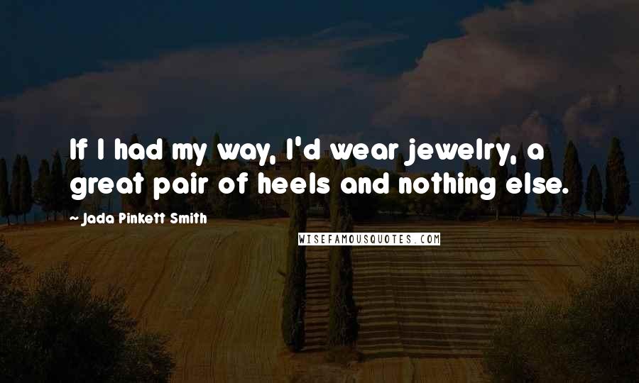 Jada Pinkett Smith quotes: If I had my way, I'd wear jewelry, a great pair of heels and nothing else.