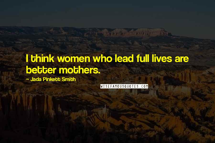 Jada Pinkett Smith quotes: I think women who lead full lives are better mothers.