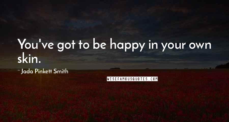 Jada Pinkett Smith quotes: You've got to be happy in your own skin.