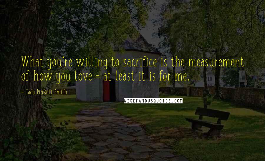 Jada Pinkett Smith quotes: What you're willing to sacrifice is the measurement of how you love - at least it is for me.
