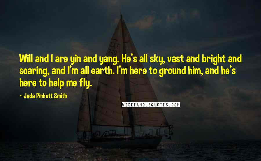 Jada Pinkett Smith quotes: Will and I are yin and yang. He's all sky, vast and bright and soaring, and I'm all earth. I'm here to ground him, and he's here to help me