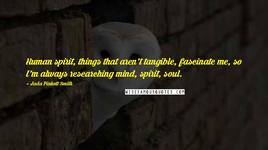 Jada Pinkett Smith quotes: Human spirit, things that aren't tangible, fascinate me, so I'm always researching mind, spirit, soul.