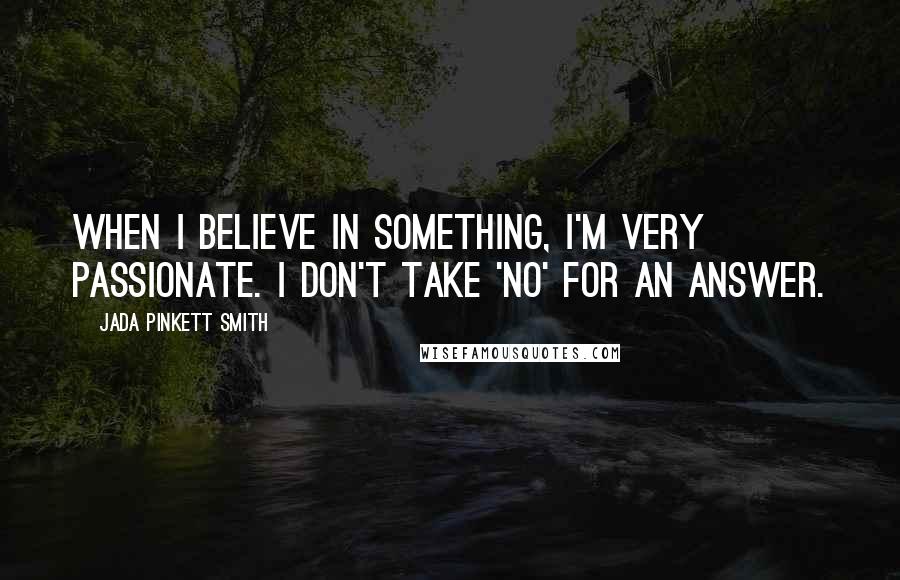 Jada Pinkett Smith quotes: When I believe in something, I'm very passionate. I don't take 'no' for an answer.