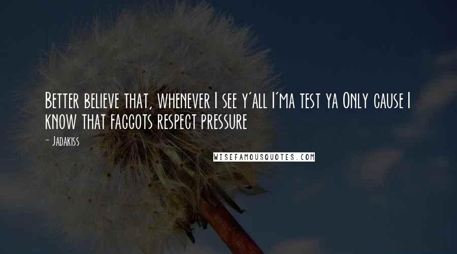 Jadakiss quotes: Better believe that, whenever I see y'all I'ma test ya Only cause I know that faggots respect pressure