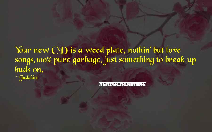 Jadakiss quotes: Your new CD is a weed plate, nothin' but love songs,100% pure garbage, just something to break up buds on.